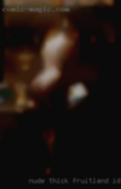 Nude thick white girl or mensexx in Fruitland, ID.